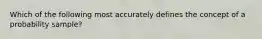 Which of the following most accurately defines the concept of a probability sample?