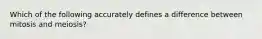 Which of the following accurately defines a difference between mitosis and meiosis?