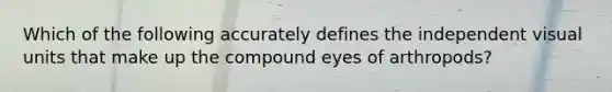 Which of the following accurately defines the independent visual units that make up the compound eyes of arthropods?