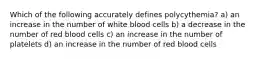 Which of the following accurately defines polycythemia? a) an increase in the number of white blood cells b) a decrease in the number of red blood cells c) an increase in the number of platelets d) an increase in the number of red blood cells