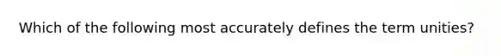 Which of the following most accurately defines the term unities?