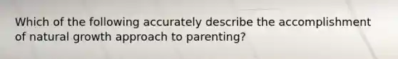 Which of the following accurately describe the accomplishment of natural growth approach to parenting?