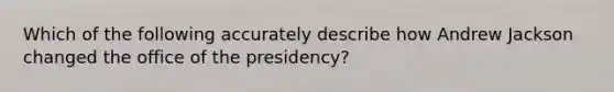 Which of the following accurately describe how Andrew Jackson changed the office of the presidency?