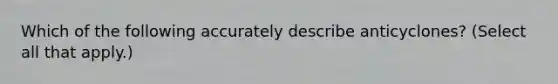 Which of the following accurately describe anticyclones? (Select all that apply.)