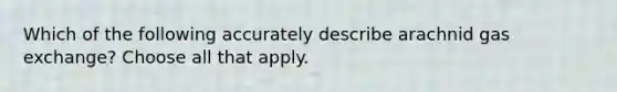 Which of the following accurately describe arachnid gas exchange? Choose all that apply.