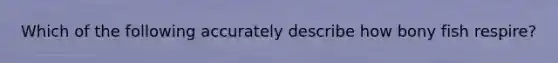 Which of the following accurately describe how bony fish respire?