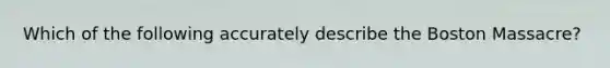 Which of the following accurately describe the Boston Massacre?