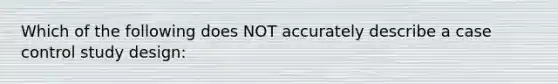 Which of the following does NOT accurately describe a case control study design: