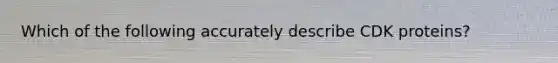 Which of the following accurately describe CDK proteins?