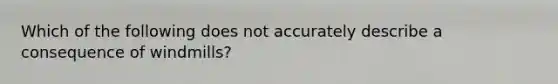 Which of the following does not accurately describe a consequence of windmills?