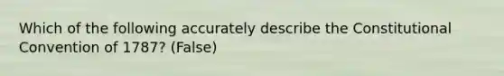 Which of the following accurately describe the Constitutional Convention of 1787? (False)