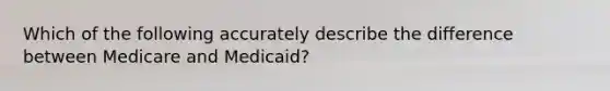 Which of the following accurately describe the difference between Medicare and Medicaid?