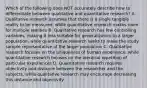 Which of the following does NOT accurately describe how to differentiate between qualitative and quantitative research? A. Qualitative research assumes that there is a single tangible reality to be measured, while quantitative research makes room for multiple realities B. Qualitative research has few controlling variables, making it less suitable for generalization to a larger population, while quantitative research seeks to make the study sample representative of the larger population C. Qualitative research focuses on the uniqueness of human experience, while quantitative research focuses on the identical repetition of particular experiences D. Quantitative research requires objectivity and distance between the researcher and the subjects, while qualitative research may encourage decreasing this distance and objectivity