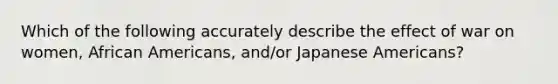 Which of the following accurately describe the effect of war on women, African Americans, and/or Japanese Americans?