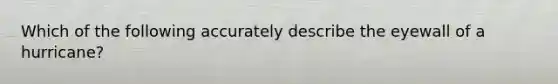Which of the following accurately describe the eyewall of a hurricane?