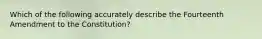 Which of the following accurately describe the Fourteenth Amendment to the Constitution?