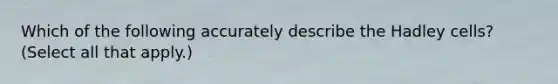 Which of the following accurately describe the Hadley cells? (Select all that apply.)