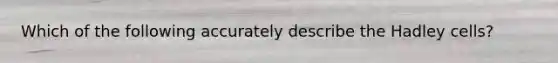 Which of the following accurately describe the Hadley cells?