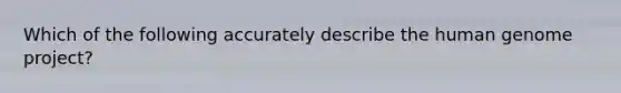 Which of the following accurately describe the human genome project?