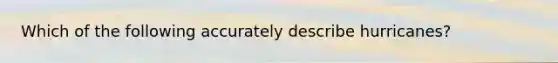 Which of the following accurately describe hurricanes?