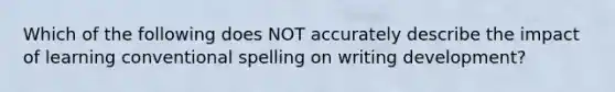 Which of the following does NOT accurately describe the impact of learning conventional spelling on writing development?