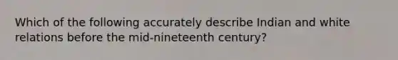 Which of the following accurately describe Indian and white relations before the mid-nineteenth century?