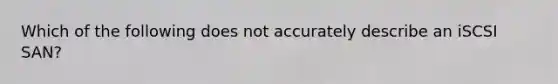 Which of the following does not accurately describe an iSCSI SAN?