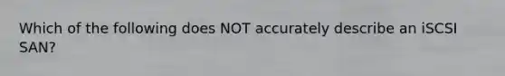 Which of the following does NOT accurately describe an iSCSI SAN?