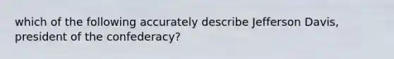 which of the following accurately describe Jefferson Davis, president of the confederacy?