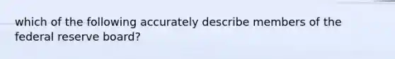 which of the following accurately describe members of <a href='https://www.questionai.com/knowledge/kEdnQNX4V8-the-federal-reserve' class='anchor-knowledge'>the federal reserve</a> board?