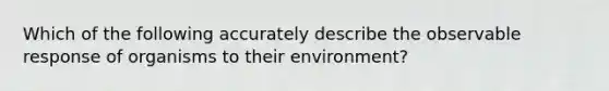 Which of the following accurately describe the observable response of organisms to their environment?