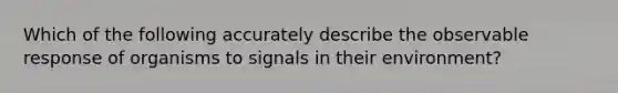 Which of the following accurately describe the observable response of organisms to signals in their environment?