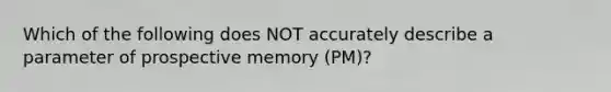 Which of the following does NOT accurately describe a parameter of prospective memory (PM)?