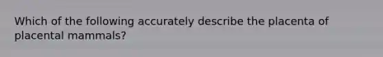 Which of the following accurately describe the placenta of placental mammals?