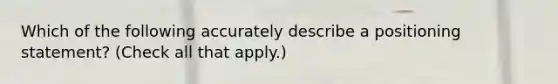 Which of the following accurately describe a positioning statement? (Check all that apply.)