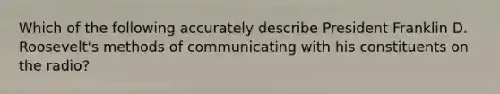 Which of the following accurately describe President Franklin D. Roosevelt's methods of communicating with his constituents on the radio?