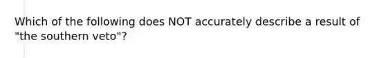 Which of the following does NOT accurately describe a result of "the southern veto"?