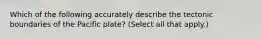 Which of the following accurately describe the tectonic boundaries of the Pacific plate? (Select all that apply.)