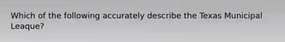 Which of the following accurately describe the Texas Municipal Leaque?