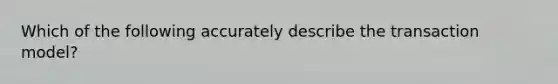 Which of the following accurately describe the transaction model?