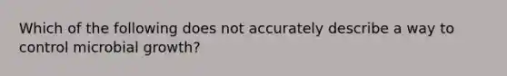 Which of the following does not accurately describe a way to control microbial growth?