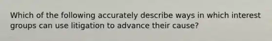 Which of the following accurately describe ways in which interest groups can use litigation to advance their cause?