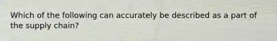 Which of the following can accurately be described as a part of the supply chain?