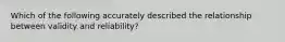 Which of the following accurately described the relationship between validity and reliability?