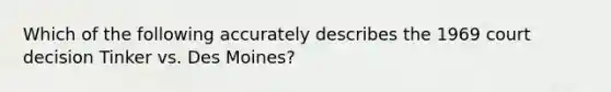 Which of the following accurately describes the 1969 court decision Tinker vs. Des Moines?