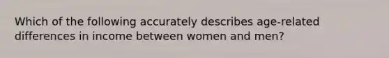 Which of the following accurately describes age-related differences in income between women and men?