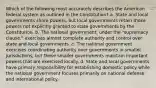 Which of the following most accurately describes the American federal system as outlined in the Constitution? a. State and local governments share powers, but local governments retain those powers not explicitly granted to state governments by the Constitution. b. The national government, under the "supremacy clause," exercises almost complete authority and control over state and local governments. c. The national government exercises coordinating authority over governments in smaller jurisdictions, but these smaller governments maintain important powers that are exercised locally. d. State and local governments have primary responsibility for establishing domestic policy while the national government focuses primarily on national defense and international policy.