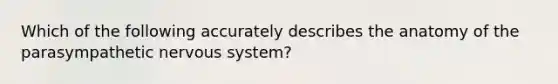 Which of the following accurately describes the anatomy of the parasympathetic <a href='https://www.questionai.com/knowledge/kThdVqrsqy-nervous-system' class='anchor-knowledge'>nervous system</a>?