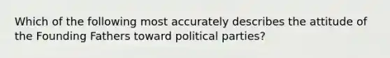 Which of the following most accurately describes the attitude of the Founding Fathers toward political parties?