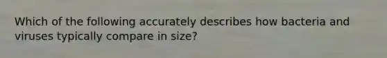 Which of the following accurately describes how bacteria and viruses typically compare in size?